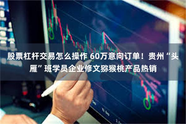 股票杠杆交易怎么操作 60万意向订单！贵州“头雁”班学员企业修文猕猴桃产品热销