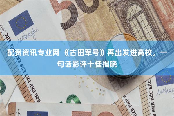 配资资讯专业网 《古田军号》再出发进高校，一句话影评十佳揭晓