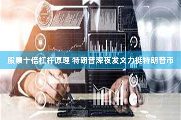 股票十倍杠杆原理 特朗普深夜发文力挺特朗普币