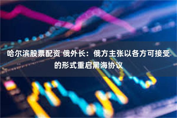 哈尔滨股票配资 俄外长：俄方主张以各方可接受的形式重启黑海协议