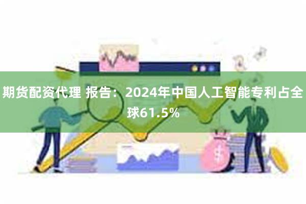 期货配资代理 报告：2024年中国人工智能专利占全球61.5%
