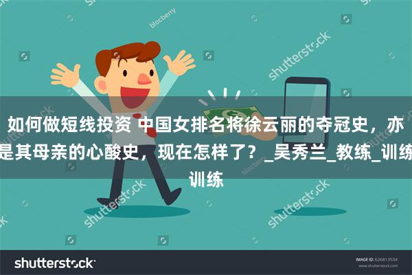 如何做短线投资 中国女排名将徐云丽的夺冠史，亦是其母亲的心酸史，现在怎样了？_吴秀兰_教练_训练