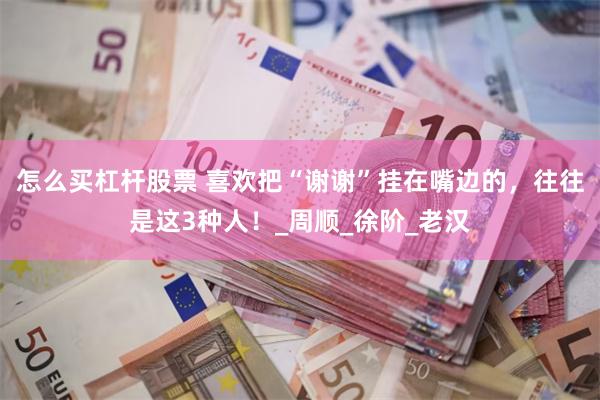 怎么买杠杆股票 喜欢把“谢谢”挂在嘴边的，往往是这3种人！_周顺_徐阶_老汉