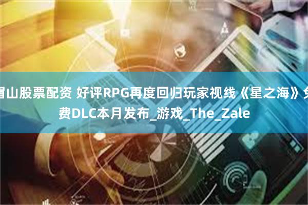 眉山股票配资 好评RPG再度回归玩家视线《星之海》免费DLC本月发布_游戏_The_Zale