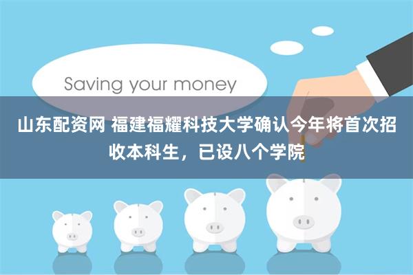山东配资网 福建福耀科技大学确认今年将首次招收本科生，已设八个学院