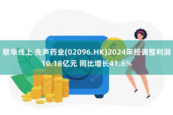联华线上 先声药业(02096.HK)2024年经调整利润10.18亿元 同比增长41.6%