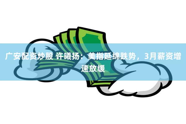 广安配资炒股 许曦扬：美指延绵跌势，3月薪资增速放缓