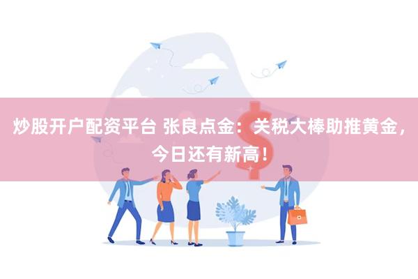炒股开户配资平台 张良点金：关税大棒助推黄金，今日还有新高！