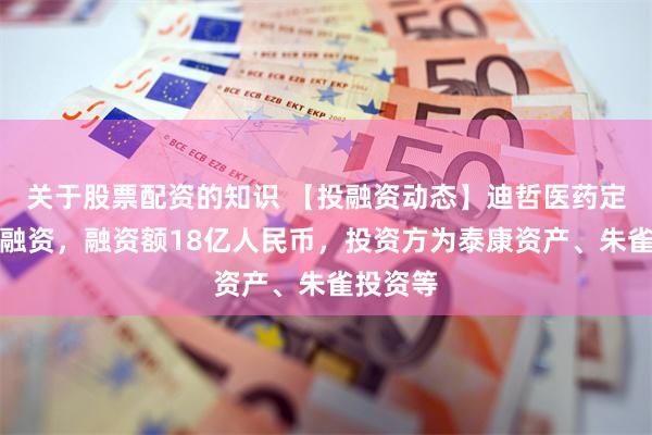 关于股票配资的知识 【投融资动态】迪哲医药定向增发融资，融资额18亿人民币，投资方为泰康资产、朱雀投资等