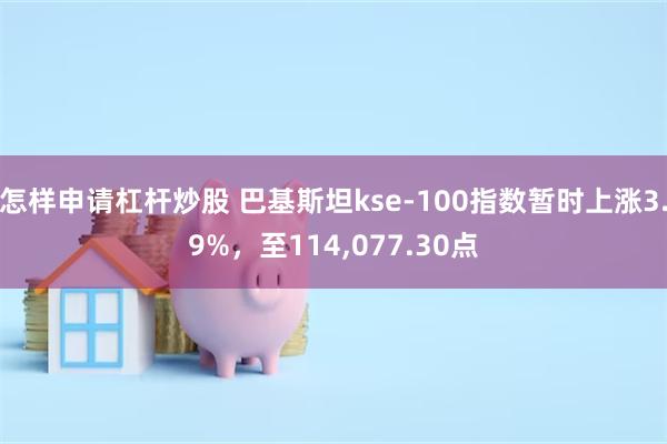 怎样申请杠杆炒股 巴基斯坦kse-100指数暂时上涨3.9%，至114,077.30点