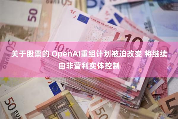 关于股票的 OpenAI重组计划被迫改变 将继续由非营利实体控制