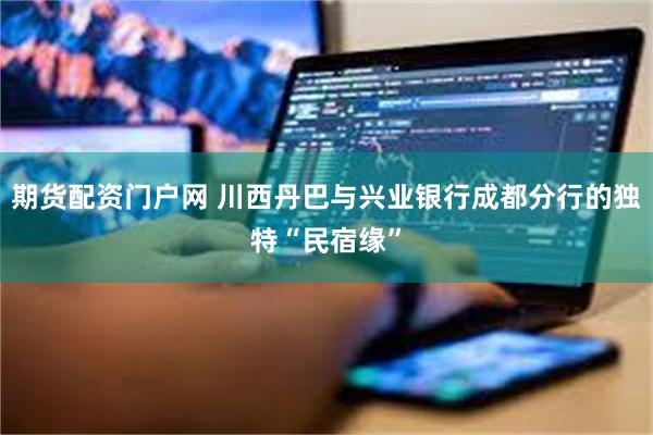 期货配资门户网 川西丹巴与兴业银行成都分行的独特“民宿缘”