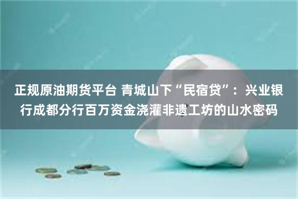 正规原油期货平台 青城山下“民宿贷”：兴业银行成都分行百万资金浇灌非遗工坊的山水密码