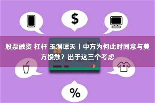 股票融资 杠杆 玉渊谭天丨中方为何此时同意与美方接触？出于这三个考虑