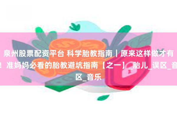 泉州股票配资平台 科学胎教指南｜原来这样做才有效！准妈妈必看的胎教避坑指南【之一】_胎儿_误区_音乐
