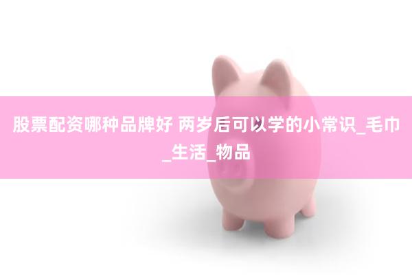 股票配资哪种品牌好 两岁后可以学的小常识_毛巾_生活_物品