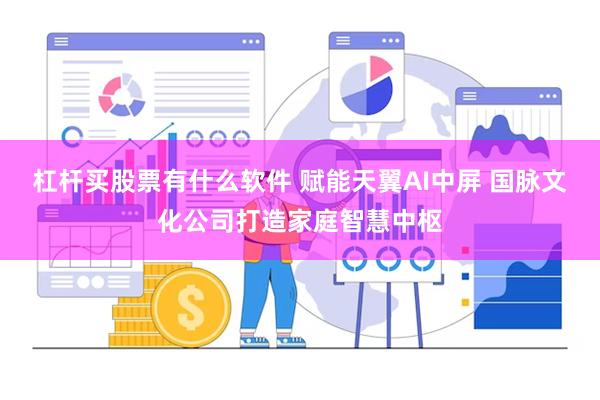 杠杆买股票有什么软件 赋能天翼AI中屏 国脉文化公司打造家庭智慧中枢