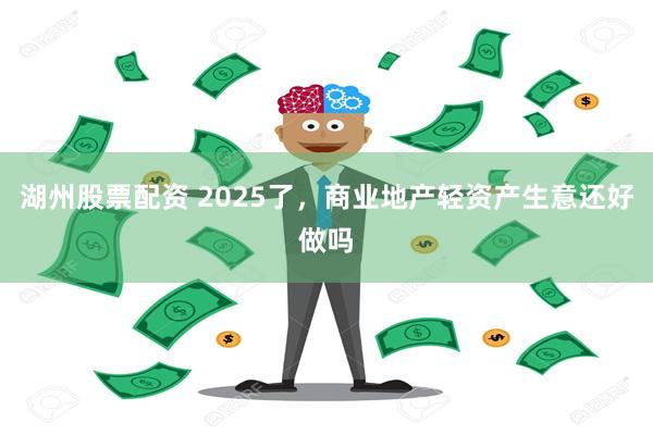 湖州股票配资 2025了，商业地产轻资产生意还好做吗