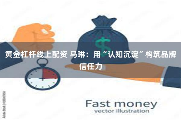 黄金杠杆线上配资 马琳：用“认知沉淀”构筑品牌信任力