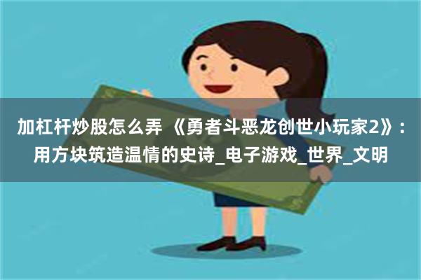 加杠杆炒股怎么弄 《勇者斗恶龙创世小玩家2》：用方块筑造温情的史诗_电子游戏_世界_文明