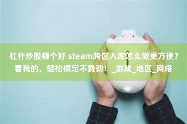 杠杆炒股哪个好 steam跨区入库怎么做更方便？看我的，轻松搞定不费劲！_游戏_地区_网络
