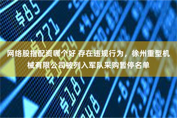 网络股指配资哪个好 存在违规行为，徐州重型机械有限公司被列入军队采购暂停名单