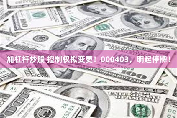 加杠杆炒股 控制权拟变更！000403，明起停牌！