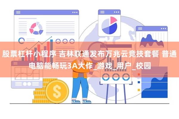股票杠杆小程序 吉林联通发布万兆云竞技套餐 普通电脑能畅玩3A大作_游戏_用户_校园