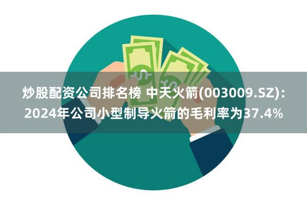 炒股配资公司排名榜 中天火箭(003009.SZ)：2024年公司小型制导火箭的毛利率为37.4%
