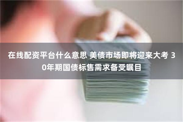 在线配资平台什么意思 美债市场即将迎来大考 30年期国债标售需求备受瞩目