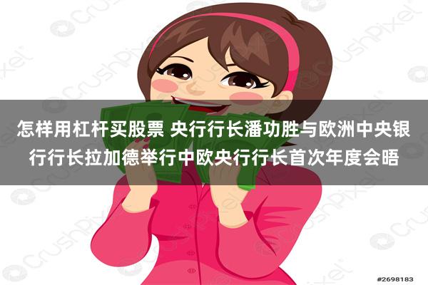 怎样用杠杆买股票 央行行长潘功胜与欧洲中央银行行长拉加德举行中欧央行行长首次年度会晤