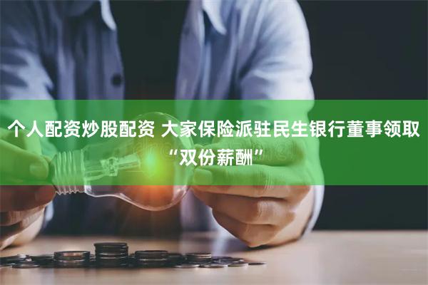 个人配资炒股配资 大家保险派驻民生银行董事领取“双份薪酬”