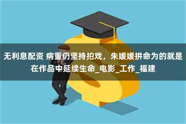 无利息配资 病重仍坚持拍戏，朱媛媛拼命为的就是在作品中延续生命_电影_工作_福建