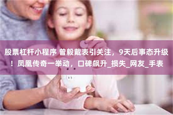 股票杠杆小程序 曾毅戴表引关注，9天后事态升级！凤凰传奇一举动，口碑飙升_损失_网友_手表