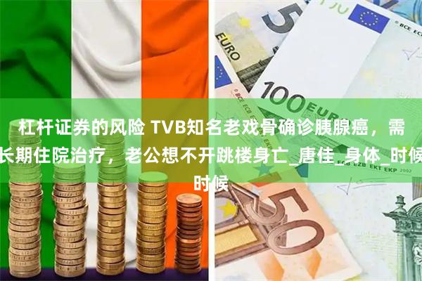 杠杆证券的风险 TVB知名老戏骨确诊胰腺癌，需长期住院治疗，老公想不开跳楼身亡_唐佳_身体_时候