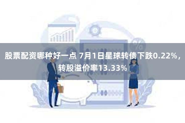 股票配资哪种好一点 7月1日星球转债下跌0.22%，转股溢价率13.33%