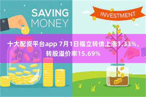 十大配资平台app 7月1日福立转债上涨1.33%，转股溢价率15.69%