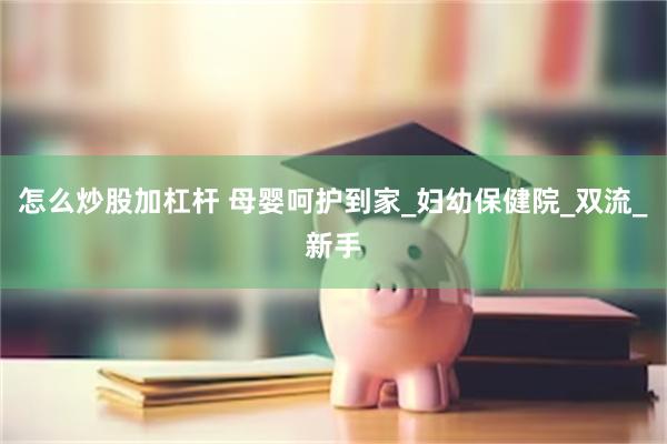 怎么炒股加杠杆 母婴呵护到家_妇幼保健院_双流_新手