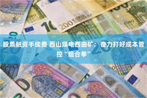 股票融资手续费 西山煤电西曲矿：奋力打好成本管控“组合拳”