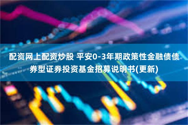 配资网上配资炒股 平安0-3年期政策性金融债债券型证券投资基金招募说明书(更新)