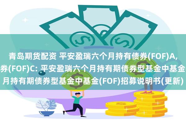 青岛期货配资 平安盈瑞六个月持有债券(FOF)A,平安盈瑞六个月持有债券(FOF)C: 平安盈瑞六个月持有期债券型基金中基金(FOF)招募说明书(更新)