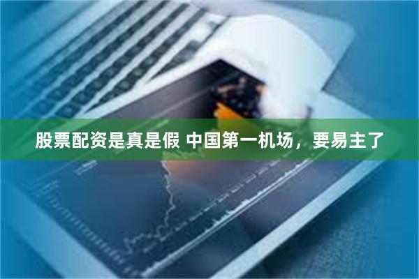 股票配资是真是假 中国第一机场，要易主了