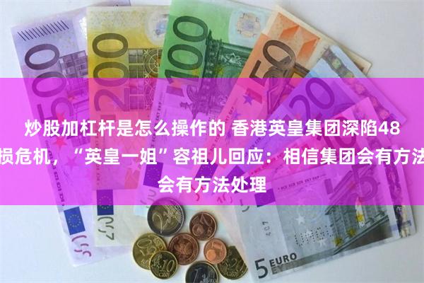 炒股加杠杆是怎么操作的 香港英皇集团深陷48亿亏损危机，“英皇一姐”容祖儿回应：相信集团会有方法处理