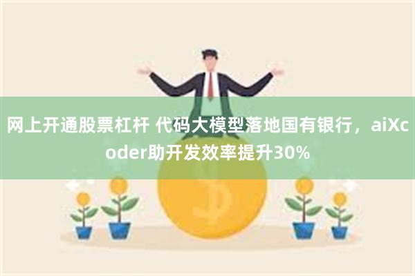 网上开通股票杠杆 代码大模型落地国有银行，aiXcoder助开发效率提升30%