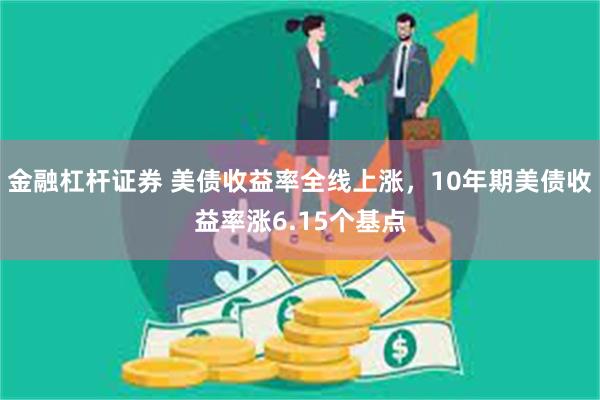 金融杠杆证券 美债收益率全线上涨，10年期美债收益率涨6.15个基点