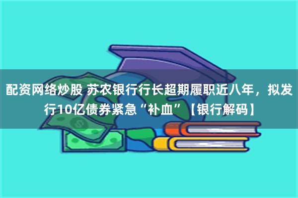 配资网络炒股 苏农银行行长超期履职近八年，拟发行10亿债券紧急“补血”【银行解码】