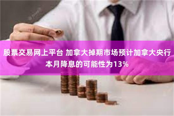 股票交易网上平台 加拿大掉期市场预计加拿大央行本月降息的可能性为13%