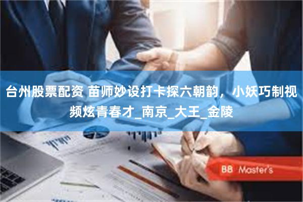 台州股票配资 苗师妙设打卡探六朝韵，小妖巧制视频炫青春才_南京_大王_金陵