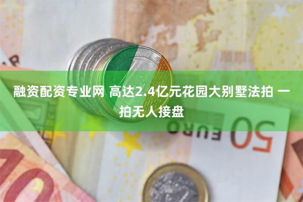 融资配资专业网 高达2.4亿元花园大别墅法拍 一拍无人接盘