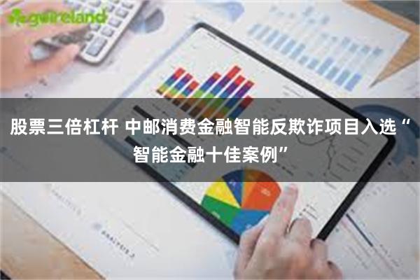 股票三倍杠杆 中邮消费金融智能反欺诈项目入选“智能金融十佳案例”